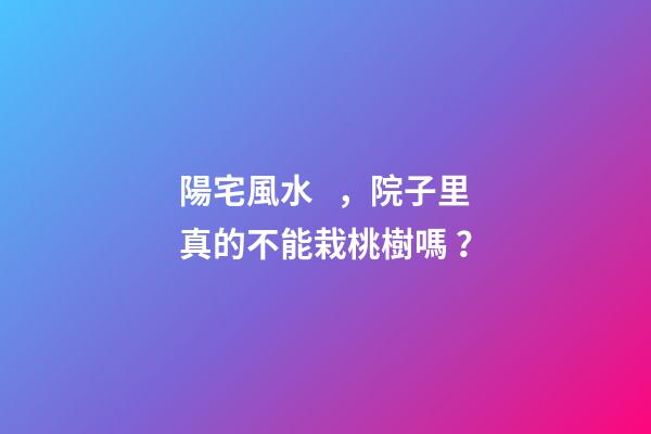 陽宅風水，院子里真的不能栽桃樹嗎？